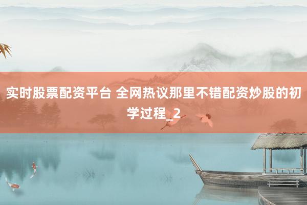 实时股票配资平台 全网热议那里不错配资炒股的初学过程_2