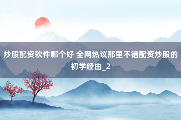 炒股配资软件哪个好 全网热议那里不错配资炒股的初学经由_2