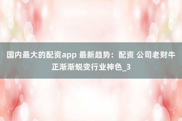 国内最大的配资app 最新趋势：配资 公司老财牛正渐渐蜕变行业神色_3