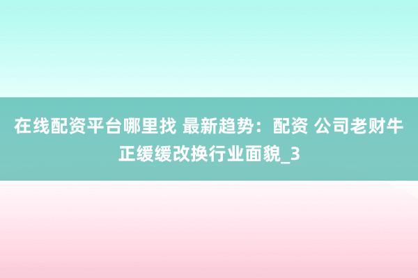 在线配资平台哪里找 最新趋势：配资 公司老财牛正缓缓改换行业面貌_3