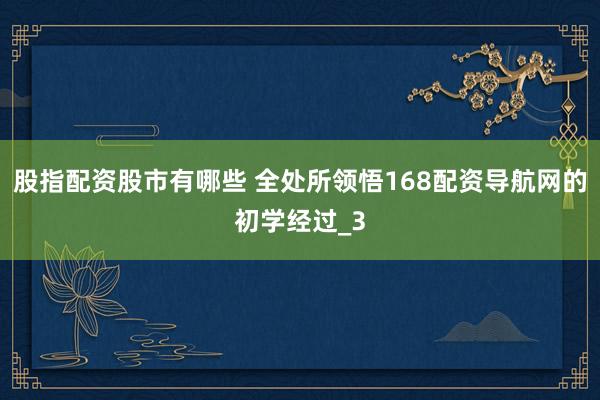 股指配资股市有哪些 全处所领悟168配资导航网的初学经过_3