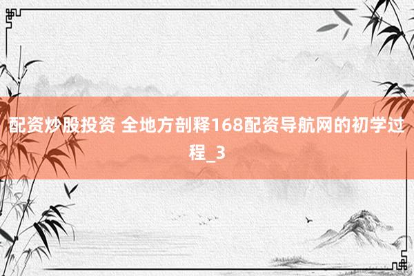 配资炒股投资 全地方剖释168配资导航网的初学过程_3