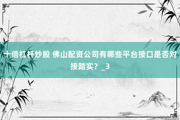 十倍杠杆炒股 佛山配资公司有哪些平台接口是否对接踏实？_3