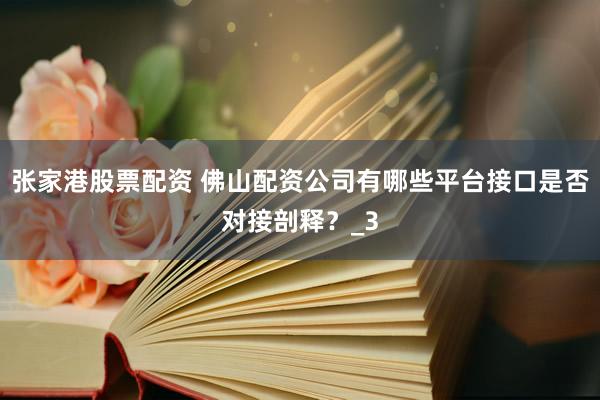张家港股票配资 佛山配资公司有哪些平台接口是否对接剖释？_3