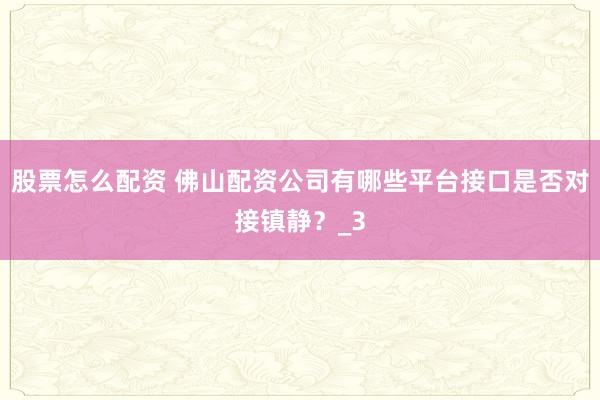 股票怎么配资 佛山配资公司有哪些平台接口是否对接镇静？_3