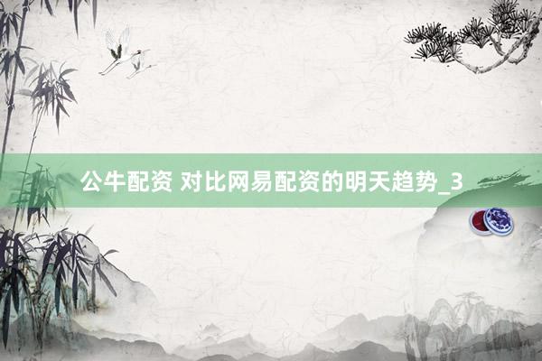 公牛配资 对比网易配资的明天趋势_3