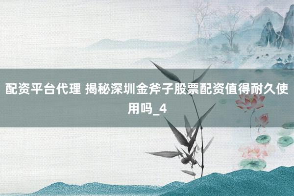 配资平台代理 揭秘深圳金斧子股票配资值得耐久使用吗_4