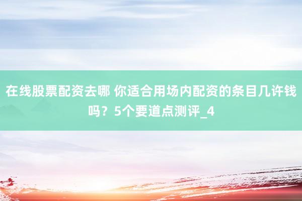 在线股票配资去哪 你适合用场内配资的条目几许钱吗？5个要道点测评_4