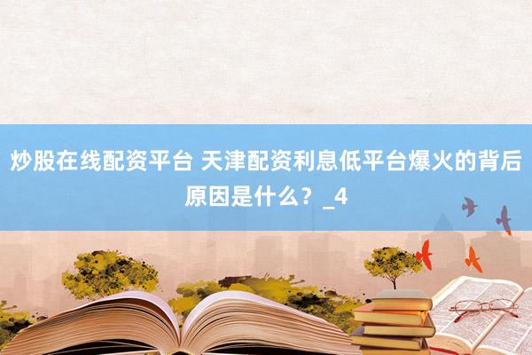 炒股在线配资平台 天津配资利息低平台爆火的背后原因是什么？_4