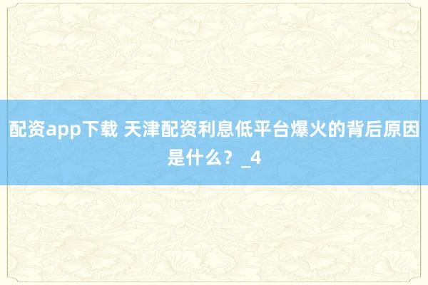 配资app下载 天津配资利息低平台爆火的背后原因是什么？_4
