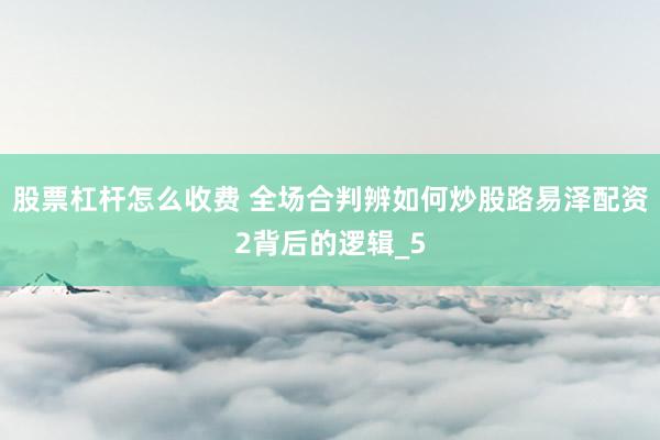 股票杠杆怎么收费 全场合判辨如何炒股路易泽配资2背后的逻辑_5