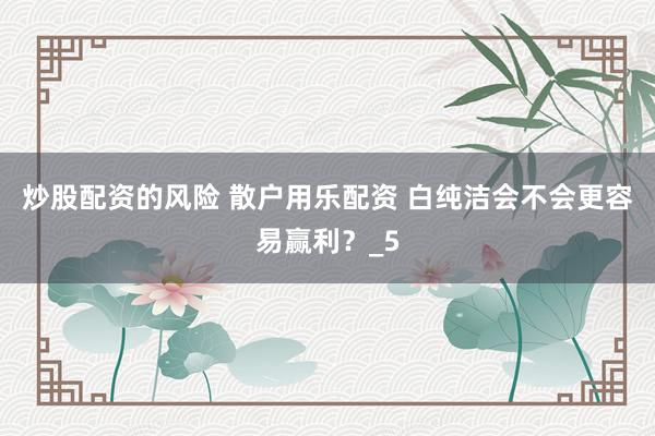 炒股配资的风险 散户用乐配资 白纯洁会不会更容易赢利？_5