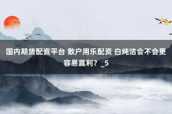 国内期货配资平台 散户用乐配资 白纯洁会不会更容易赢利？_5
