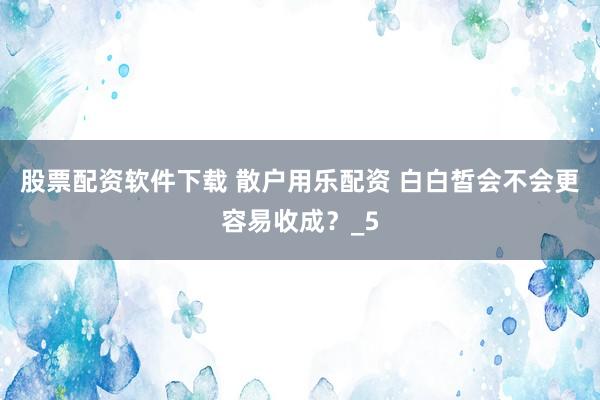 股票配资软件下载 散户用乐配资 白白皙会不会更容易收成？_5