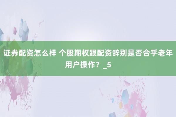 证券配资怎么样 个股期权跟配资辞别是否合乎老年用户操作？_5