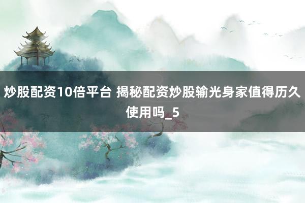 炒股配资10倍平台 揭秘配资炒股输光身家值得历久使用吗_5