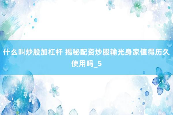 什么叫炒股加杠杆 揭秘配资炒股输光身家值得历久使用吗_5