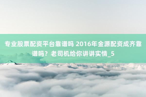 专业股票配资平台靠谱吗 2016年金源配资成齐靠谱吗？老司机给你讲讲实情_5
