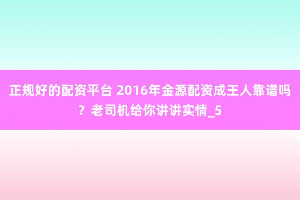 正规好的配资平台 2016年金源配资成王人靠谱吗？老司机给你讲讲实情_5