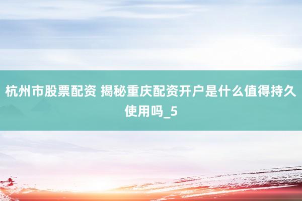 杭州市股票配资 揭秘重庆配资开户是什么值得持久使用吗_5