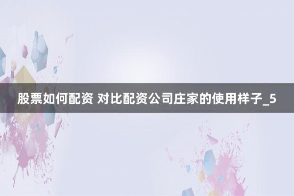 股票如何配资 对比配资公司庄家的使用样子_5