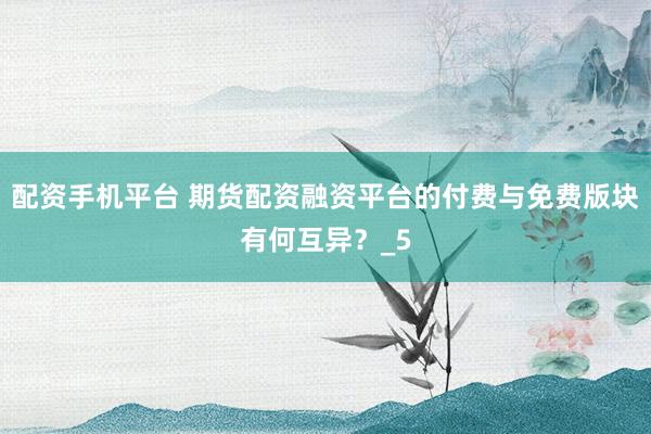 配资手机平台 期货配资融资平台的付费与免费版块有何互异？_5