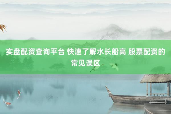 实盘配资查询平台 快速了解水长船高 股票配资的常见误区