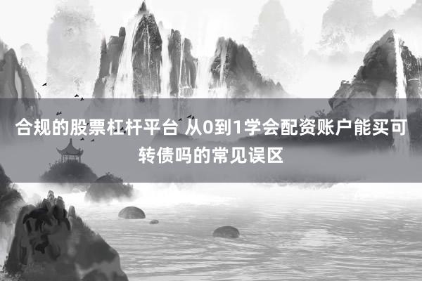 合规的股票杠杆平台 从0到1学会配资账户能买可转债吗的常见误区