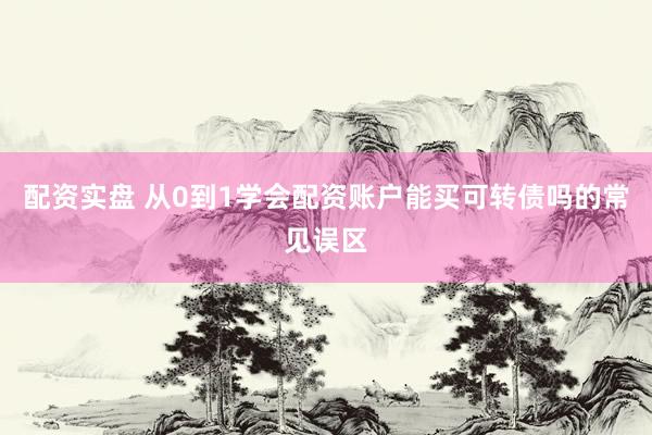 配资实盘 从0到1学会配资账户能买可转债吗的常见误区