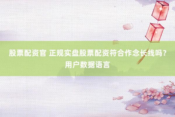 股票配资官 正规实盘股票配资符合作念长线吗？用户数据语言