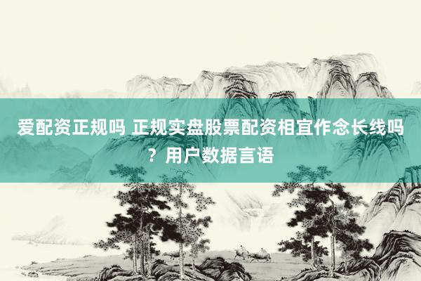 爱配资正规吗 正规实盘股票配资相宜作念长线吗？用户数据言语