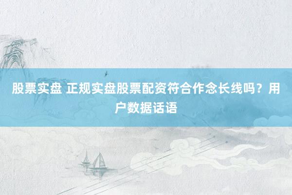 股票实盘 正规实盘股票配资符合作念长线吗？用户数据话语