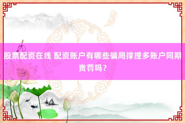 股票配资在线 配资账户有哪些骗局撑捏多账户同期责罚吗？
