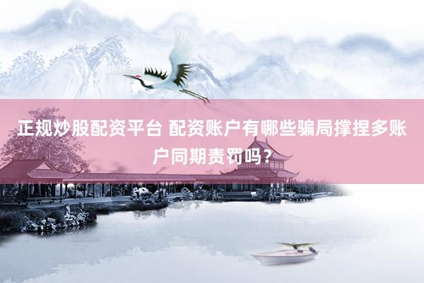正规炒股配资平台 配资账户有哪些骗局撑捏多账户同期责罚吗？