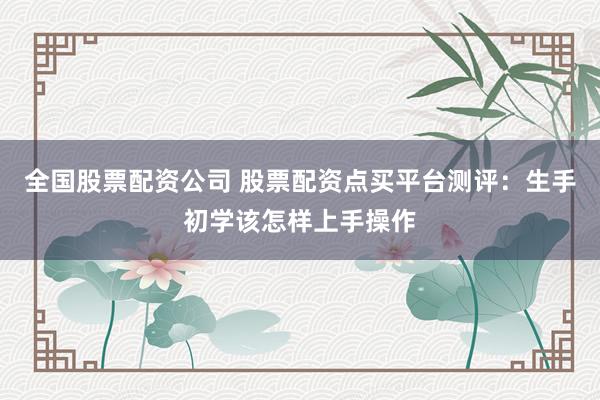 全国股票配资公司 股票配资点买平台测评：生手初学该怎样上手操作