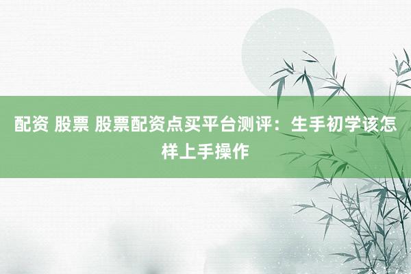 配资 股票 股票配资点买平台测评：生手初学该怎样上手操作