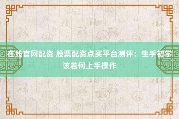 在线官网配资 股票配资点买平台测评：生手初学该若何上手操作