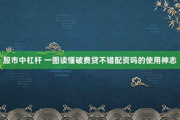 股市中杠杆 一图读懂破费贷不错配资吗的使用神志