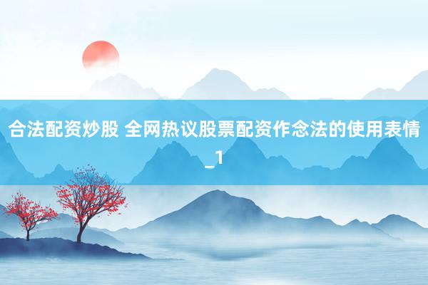 合法配资炒股 全网热议股票配资作念法的使用表情_1