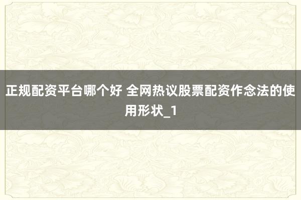 正规配资平台哪个好 全网热议股票配资作念法的使用形状_1
