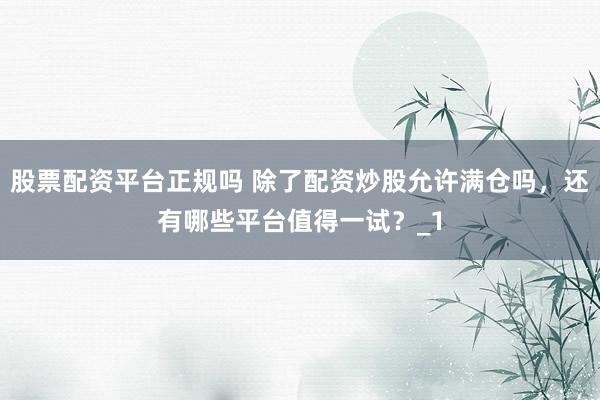 股票配资平台正规吗 除了配资炒股允许满仓吗，还有哪些平台值得一试？_1