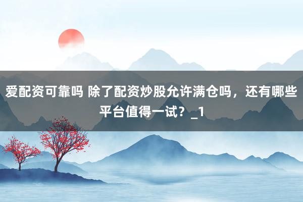 爱配资可靠吗 除了配资炒股允许满仓吗，还有哪些平台值得一试？_1