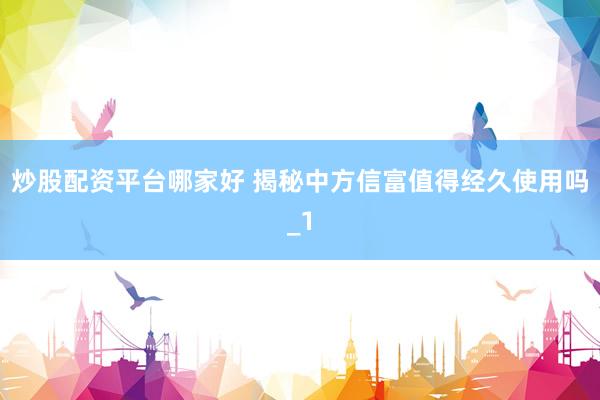 炒股配资平台哪家好 揭秘中方信富值得经久使用吗_1