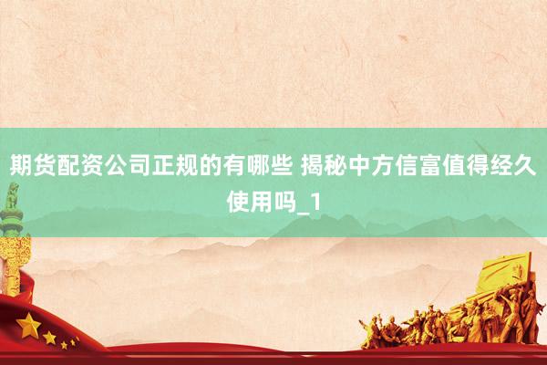 期货配资公司正规的有哪些 揭秘中方信富值得经久使用吗_1