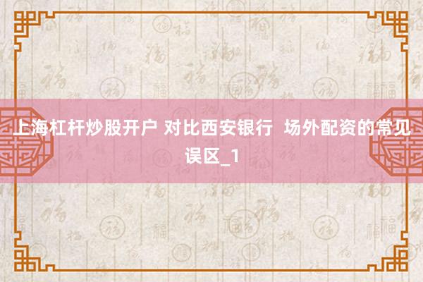 上海杠杆炒股开户 对比西安银行  场外配资的常见误区_1