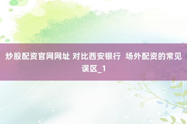 炒股配资官网网址 对比西安银行  场外配资的常见误区_1