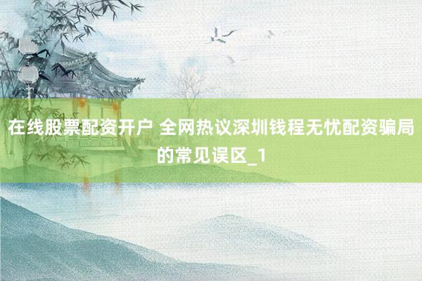 在线股票配资开户 全网热议深圳钱程无忧配资骗局的常见误区_1
