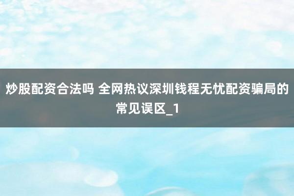 炒股配资合法吗 全网热议深圳钱程无忧配资骗局的常见误区_1