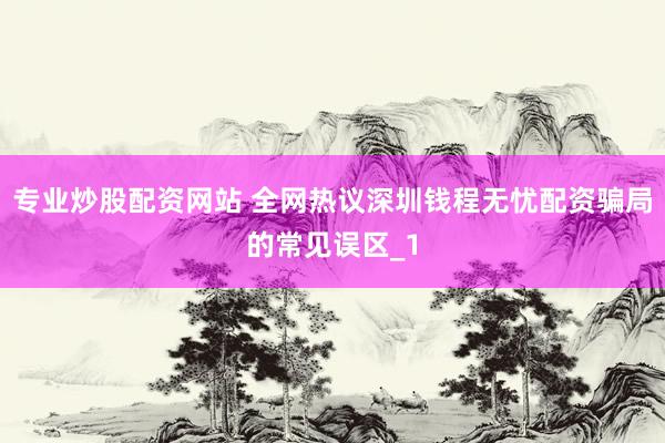 专业炒股配资网站 全网热议深圳钱程无忧配资骗局的常见误区_1