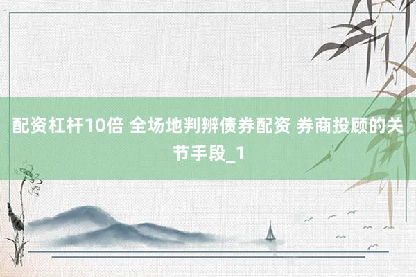 配资杠杆10倍 全场地判辨债券配资 券商投顾的关节手段_1
